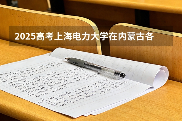 2025高考上海电力大学在内蒙古各批次选科要求介绍（2026参考） 