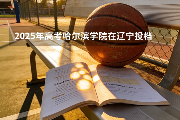 2025年高考哈尔滨学院在辽宁投档分数线（2026参考）