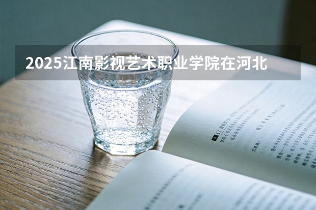2025江南影视艺术职业学院在河北艺术类投档分数线（2026年参考）