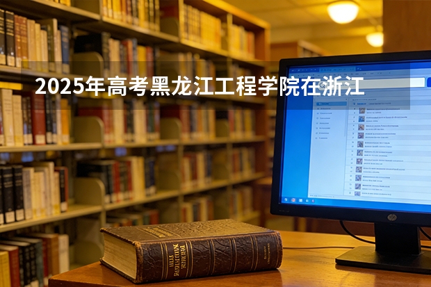 2025年高考黑龙江工程学院在浙江投档分数线（2026参考）