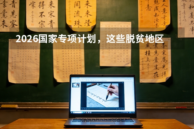 2026国家专项计划，这些脱贫地区考生录取可降分