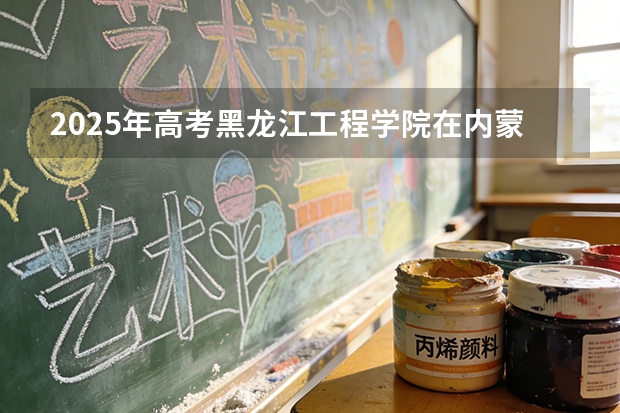 2025年高考黑龙江工程学院在内蒙古投档分数线（2026参考）