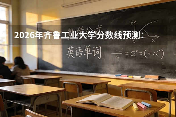 2026年齐鲁工业大学分数线预测：计算机与轻工专业分析