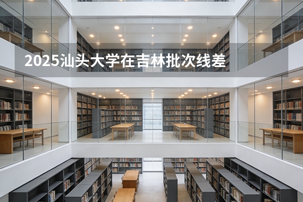 2025汕头大学在吉林批次线差