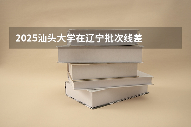 2025汕头大学在辽宁批次线差
