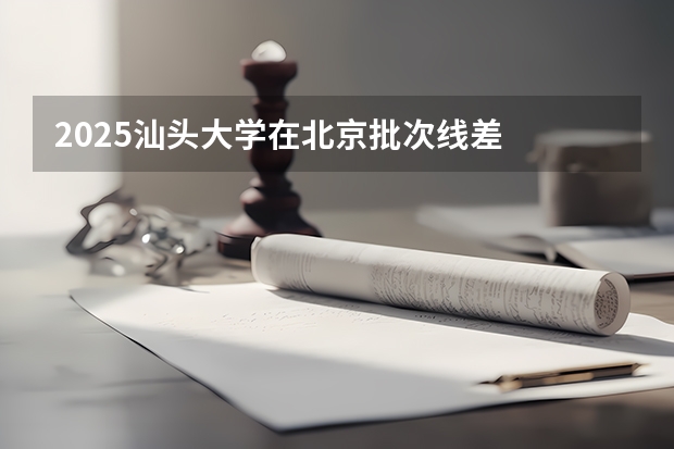 2025汕头大学在北京批次线差