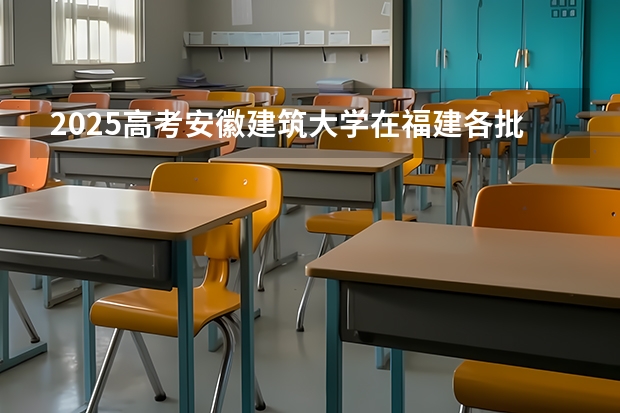 2025高考安徽建筑大学在福建各批次选科要求介绍（2026参考） 