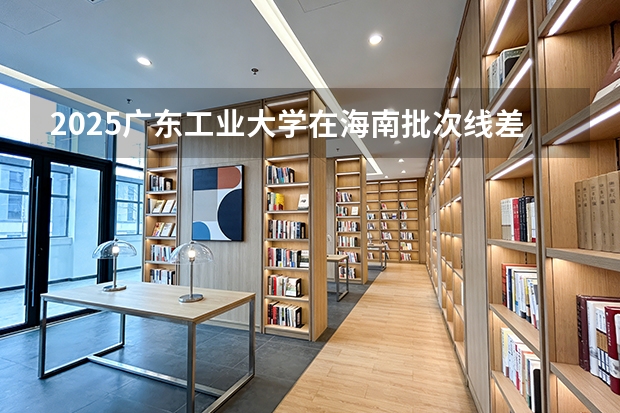 2025广东工业大学在海南批次线差