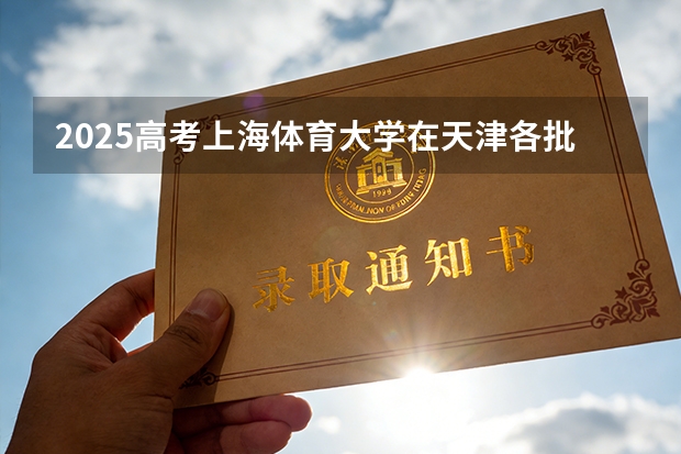 2025高考上海体育大学在天津各批次选科要求介绍（2026参考） 