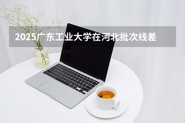 2025广东工业大学在河北批次线差