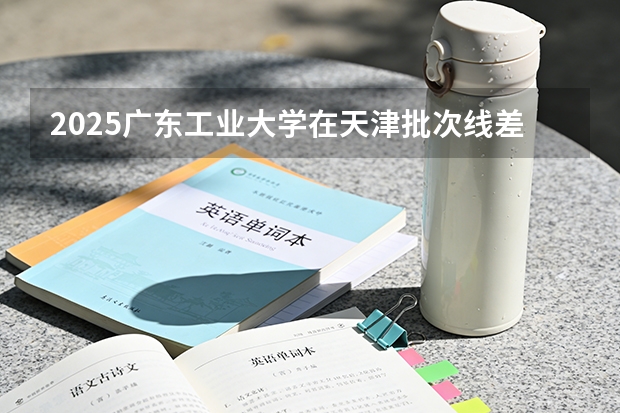 2025广东工业大学在天津批次线差