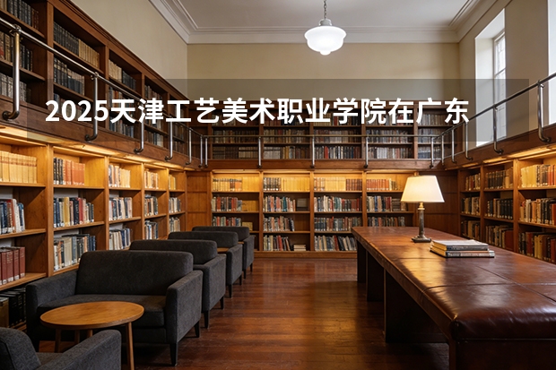 2025天津工艺美术职业学院在广东艺术类投档分数线（2026年参考）