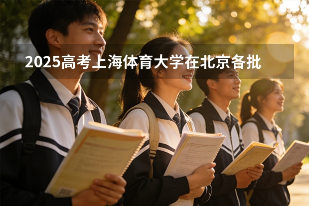 2025高考上海体育大学在北京各批次选科要求介绍（2026参考） 