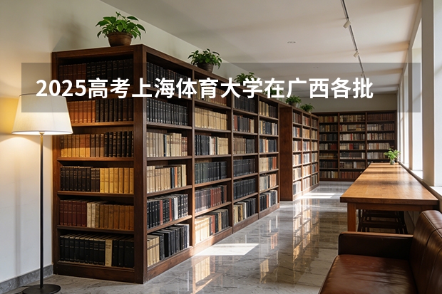 2025高考上海体育大学在广西各批次选科要求介绍（2026参考） 