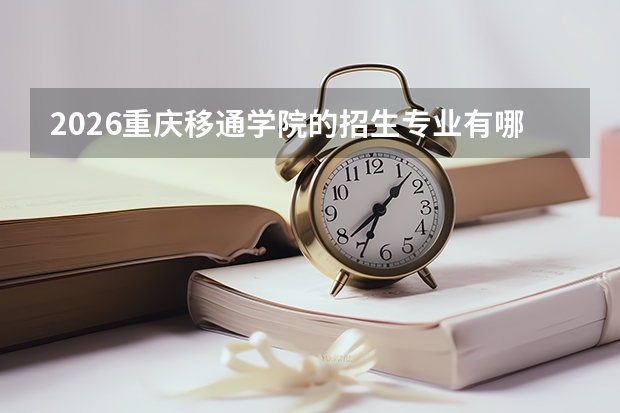 2026重庆移通学院的招生专业有哪些，优势专业