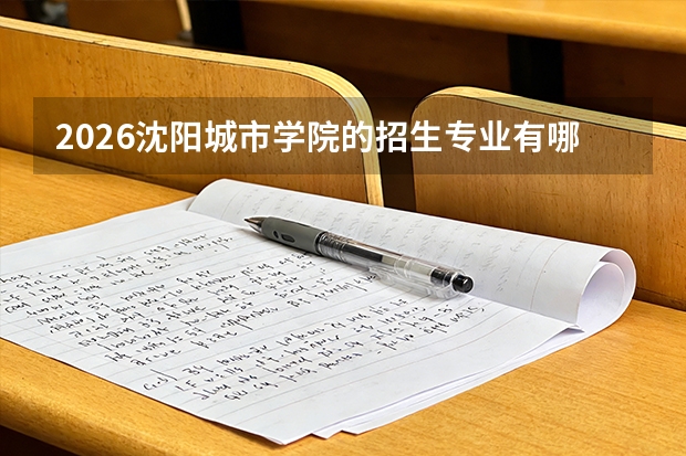 2026沈阳城市学院的招生专业有哪些，优势专业