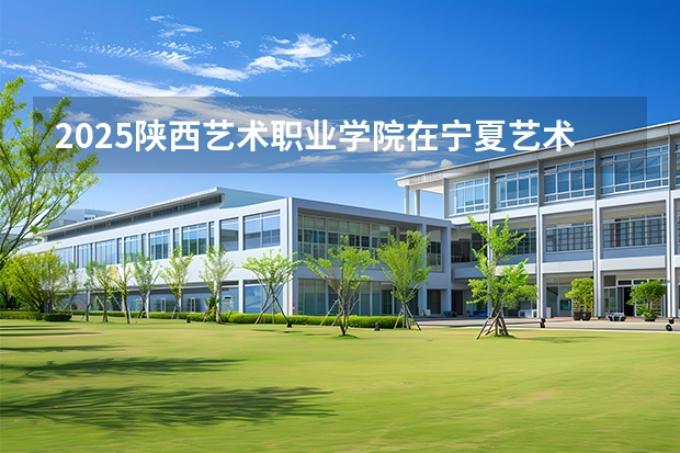 2025陕西艺术职业学院在宁夏艺术类投档分数线（2026年参考）