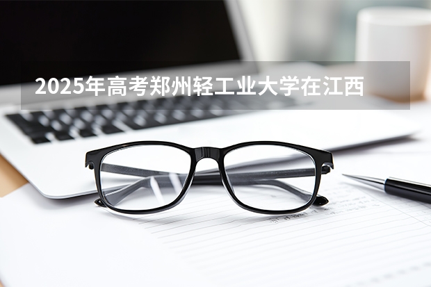2025年高考郑州轻工业大学在江西投档分数线（2026参考）