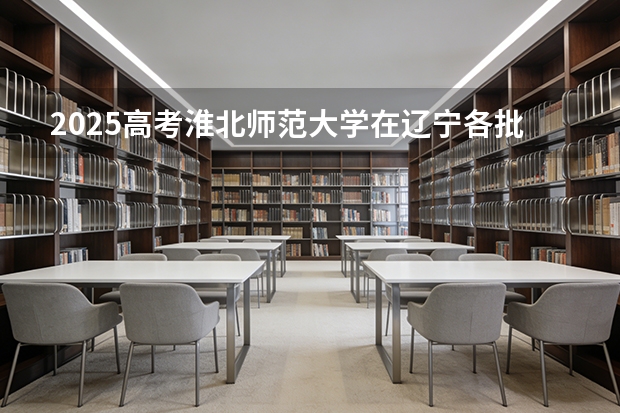 2025高考淮北师范大学在辽宁各批次选科要求介绍（2026参考） 