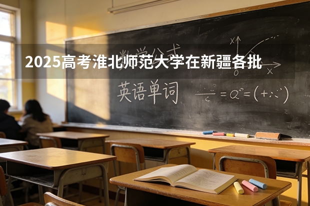 2025高考淮北师范大学在新疆各批次选科要求介绍（2026参考） 
