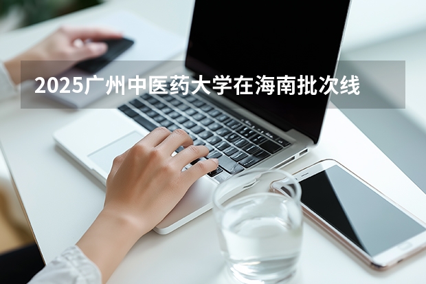 2025广州中医药大学在海南批次线差