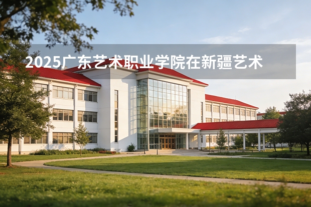 2025广东艺术职业学院在新疆艺术类投档分数线（2026年参考）
