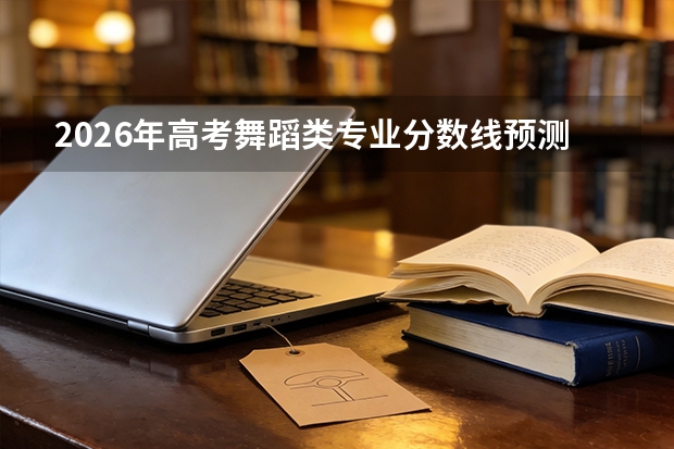 2026年高考舞蹈类专业分数线预测及备考指南