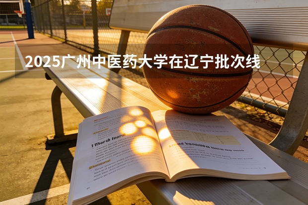 2025广州中医药大学在辽宁批次线差