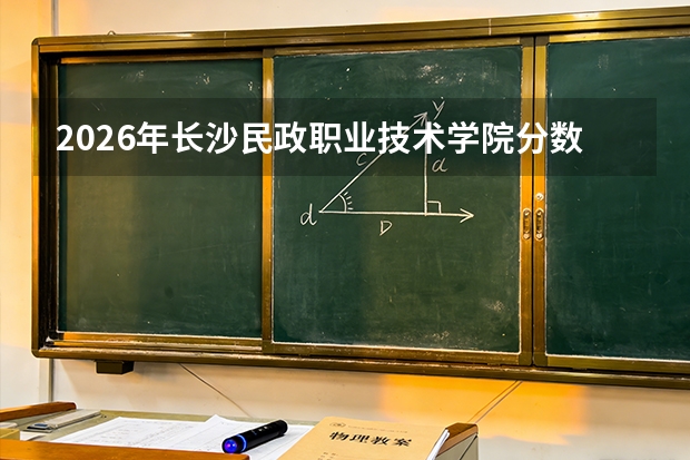 2026年长沙民政职业技术学院分数线预测及往年分数参考