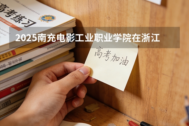 2025南充电影工业职业学院在浙江艺术类投档分数线（2026年参考）
