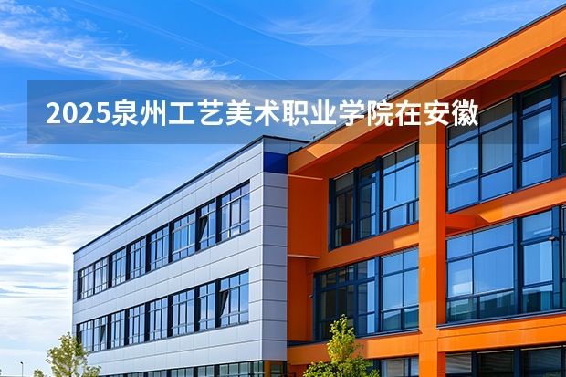 2025泉州工艺美术职业学院在安徽艺术类投档分数线（2026年参考）