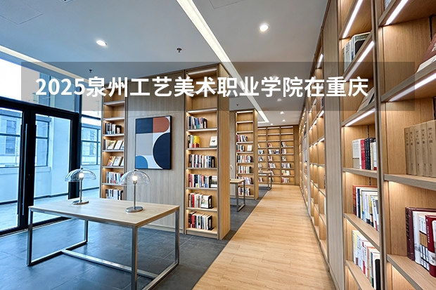 2025泉州工艺美术职业学院在重庆艺术类投档分数线（2026年参考）