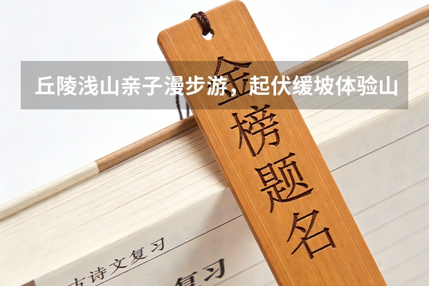 丘陵浅山亲子漫步游，起伏缓坡体验山野趣味