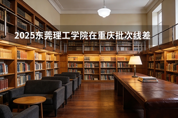 2025东莞理工学院在重庆批次线差