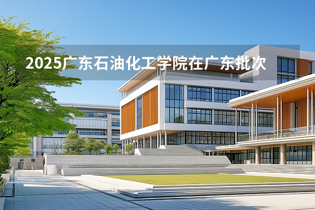 2025广东石油化工学院在广东批次线差