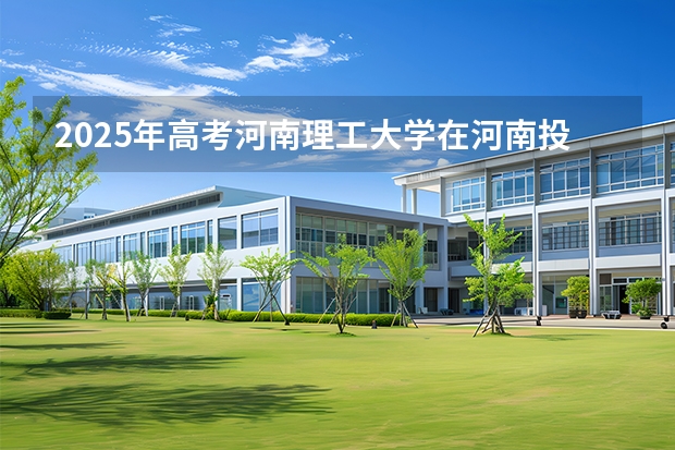 2025年高考河南理工大学在河南投档分数线（2026参考）