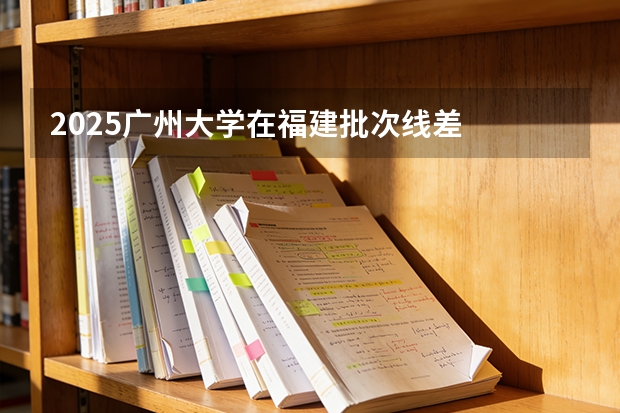 2025广州大学在福建批次线差