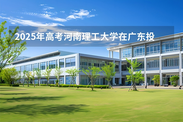 2025年高考河南理工大学在广东投档分数线（2026参考）