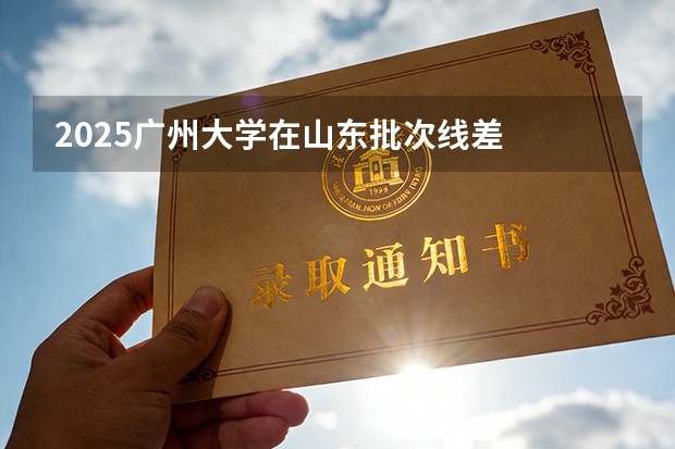 2025广州大学在山东批次线差