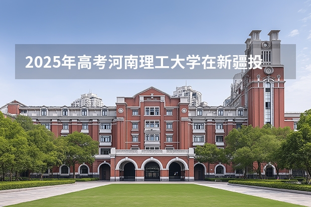 2025年高考河南理工大学在新疆投档分数线（2026参考）