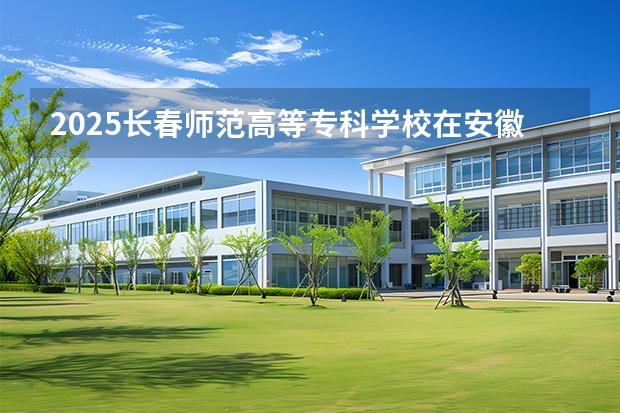 2025长春师范高等专科学校在安徽艺术类投档分数线（2026年参考）