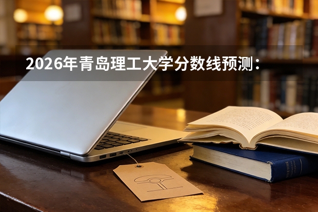 2026年青岛理工大学分数线预测：土木建筑类的优选