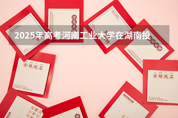 2025年高考河南工业大学在湖南投档分数线（2026参考）