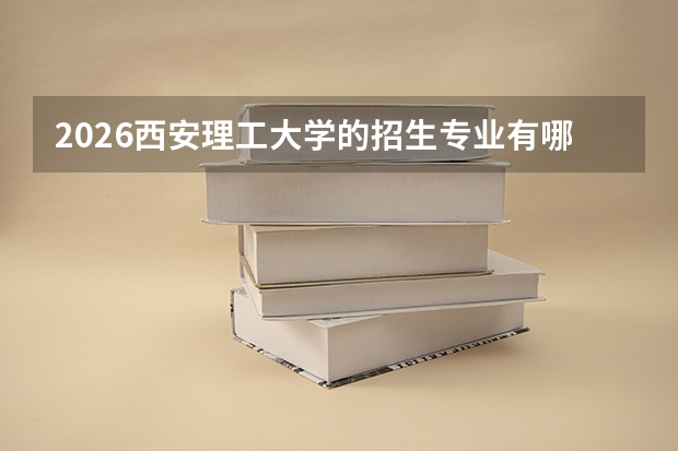 2026西安理工大学的招生专业有哪些，优势专业