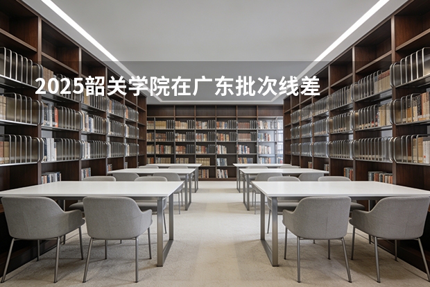 2025韶关学院在广东批次线差