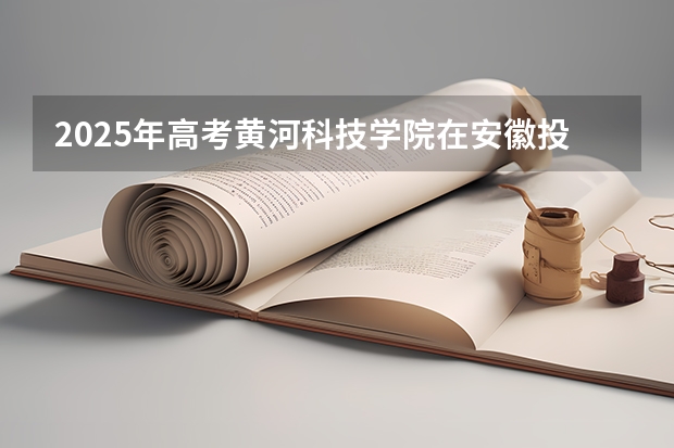 2025年高考黄河科技学院在安徽投档分数线（2026参考）