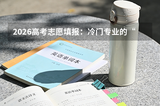 2026高考志愿填报：冷门专业的“逆袭”与“天坑”辨析
