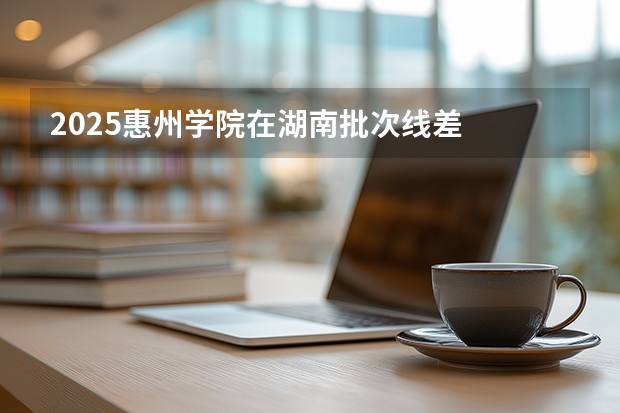2025惠州学院在湖南批次线差