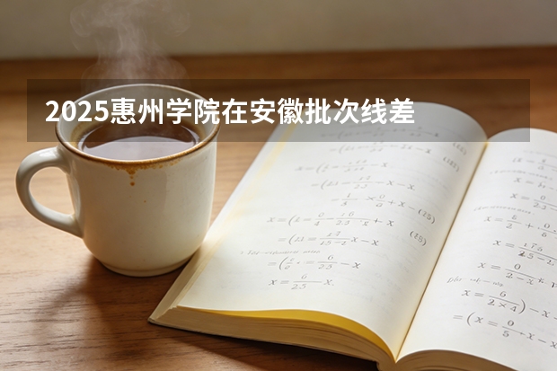 2025惠州学院在安徽批次线差