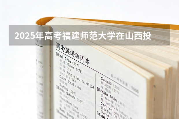 2025年高考福建师范大学在山西投档分数线（2026参考）